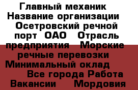 Главный механик › Название организации ­ Осетровский речной порт, ОАО › Отрасль предприятия ­ Морские, речные перевозки › Минимальный оклад ­ 42 000 - Все города Работа » Вакансии   . Мордовия респ.